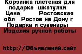 Корзинка плетеная для подарка, шкатулки › Цена ­ 250 - Ростовская обл., Ростов-на-Дону г. Подарки и сувениры » Изделия ручной работы   